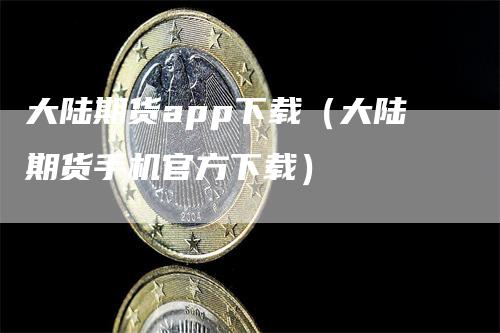 大陆期货app下载（大陆期货手机官方下载）