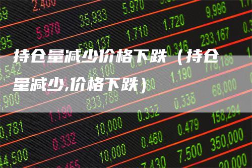 持仓量减少价格下跌（持仓量减少,价格下跌）