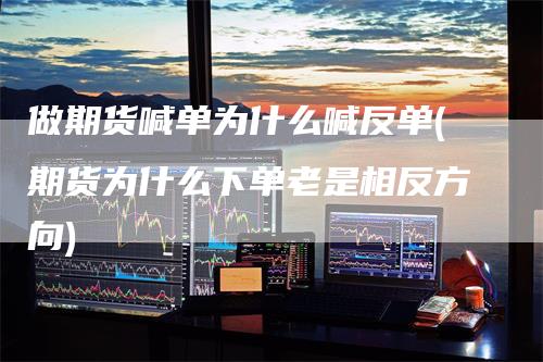 做期货喊单为什么喊反单(期货为什么下单老是相反方向)
