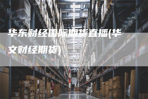 华东财经国际期货直播(华文财经期货)