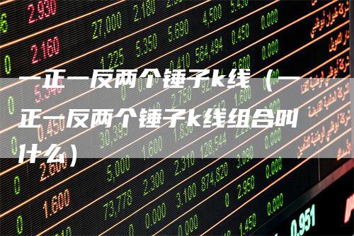 一正一反两个锤子k线（一正一反两个锤子k线组合叫什么）