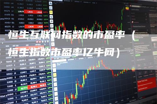 恒生互联网指数的市盈率（恒生指数市盈率亿牛网）