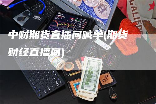 中财期货直播间喊单(期货财经直播间)