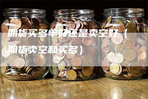 期货买多单好还是卖空好（期货卖空和买多）