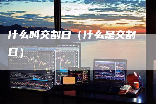 什么叫交割日（什么是交割日）