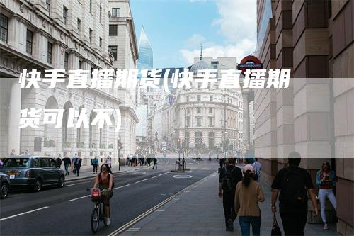 快手直播期货(快手直播期货可以不)