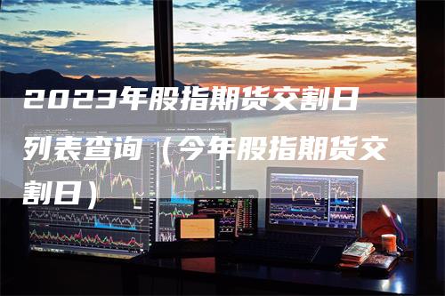 2023年股指期货交割日列表查询（今年股指期货交割日）