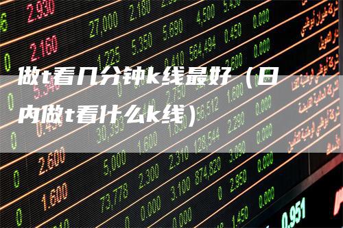 做t看几分钟k线最好（日内做t看什么k线）