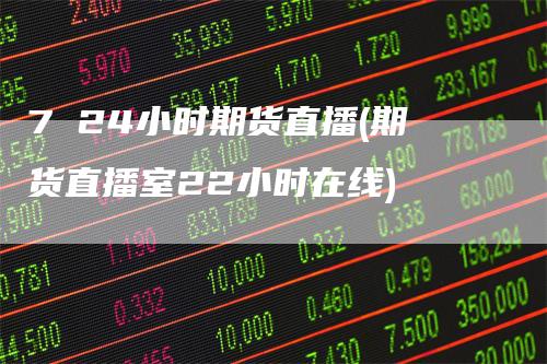 7 24小时期货直播(期货直播室22小时在线)