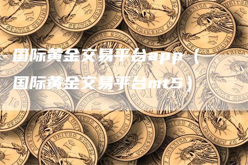 国际黄金交易平台app（国际黄金交易平台mt5）