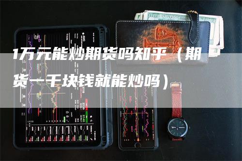 1万元能炒期货吗知乎（期货一千块钱就能炒吗）