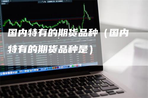 国内特有的期货品种（国内特有的期货品种是）