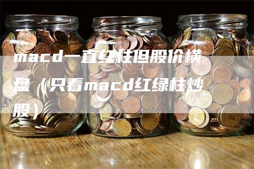 macd一直红柱但股价横盘（只看macd红绿柱炒股）