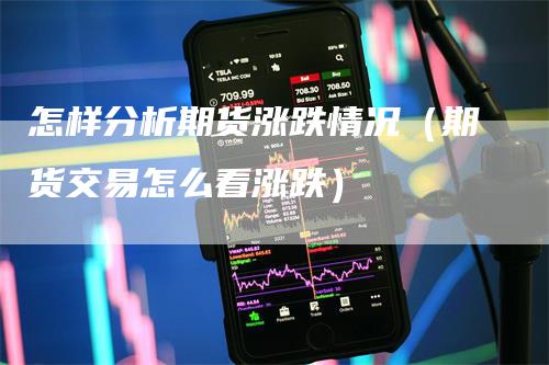 怎样分析期货涨跌情况（期货交易怎么看涨跌）