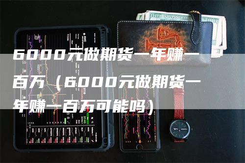 6000元做期货一年赚一百万（6000元做期货一年赚一百万可能吗）