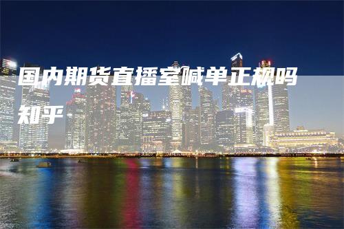 国内期货直播室喊单正规吗知乎