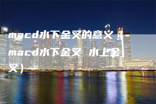 macd水下金叉的意义（macd水下金叉 水上金叉）