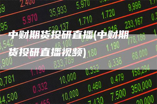 中财期货投研直播(中财期货投研直播视频)