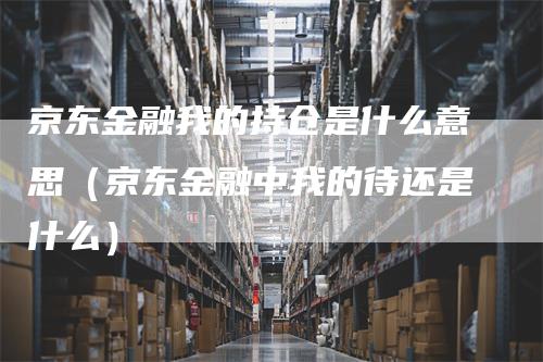 京东金融我的持仓是什么意思（京东金融中我的待还是什么）