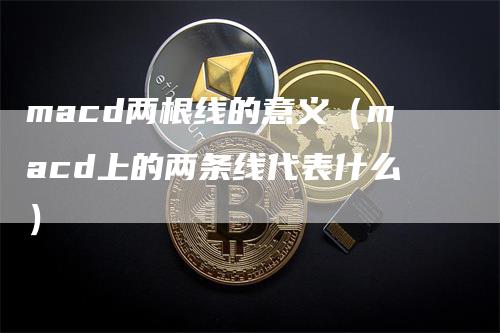 macd两根线的意义（macd上的两条线代表什么）