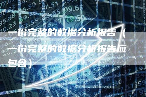 一份完整的数据分析报告（一份完整的数据分析报告应包含）