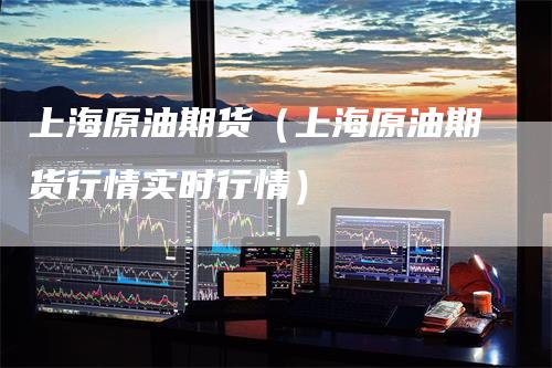 上海原油期货（上海原油期货行情实时行情）