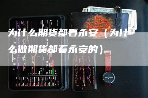 为什么期货都看永安(为什么做期货都看永安的)