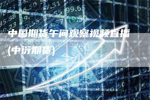 中国期货午间观察视频直播(中衍期货)