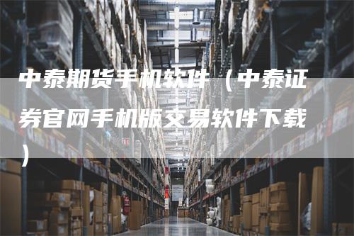 中泰期货手机软件（中泰证券官网手机版交易软件下载）