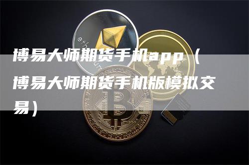 博易大师期货手机app（博易大师期货手机版模拟交易）