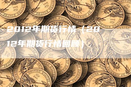 2012年期货行情（2012年期货行情回顾）