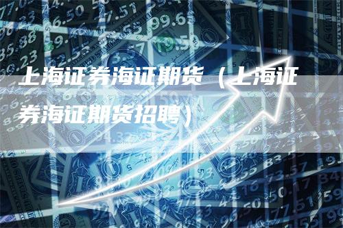 上海证券海证期货（上海证券海证期货招聘）