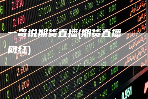 一哥说期货直播(期货直播网红)