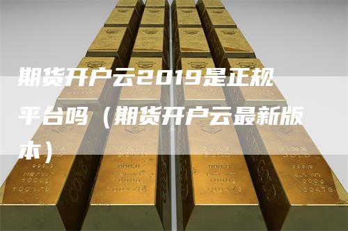 期货开户云2019是正规平台吗（期货开户云最新版本）
