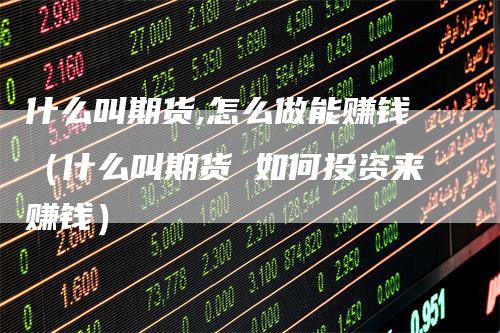 什么叫期货,怎么做能赚钱（什么叫期货 如何投资来赚钱）