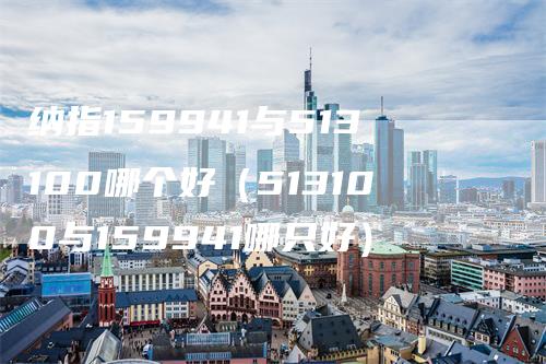 纳指159941与513100哪个好（513100与159941哪只好）