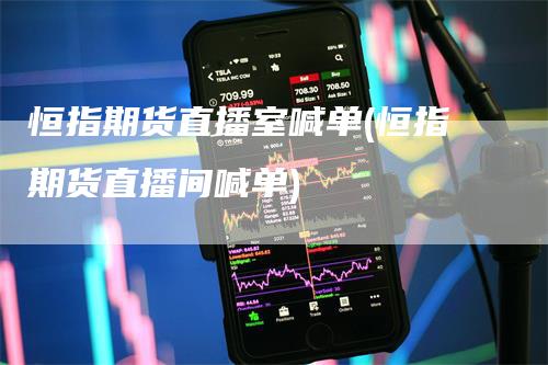恒指期货直播室喊单(恒指期货直播间喊单)
