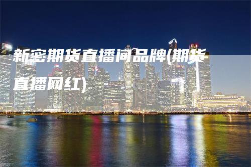 新密期货直播间品牌(期货直播网红)