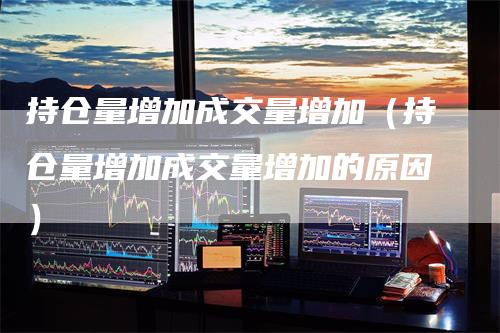 持仓量增加成交量增加（持仓量增加成交量增加的原因）