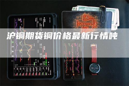 沪铜期货铜价格最新行情吨