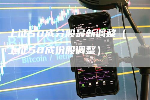 上证50成分股最新调整（上证50成份股调整）