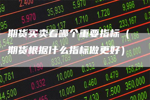 期货买卖看哪个重要指标（期货根据什么指标做更好）