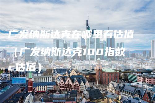 广发纳斯达克在哪里看估值（广发纳斯达克100指数c估值）