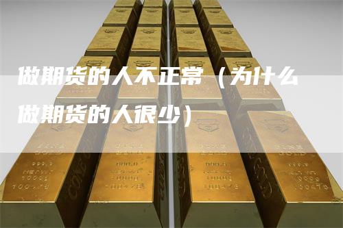 做期货的人不正常（为什么做期货的人很少）