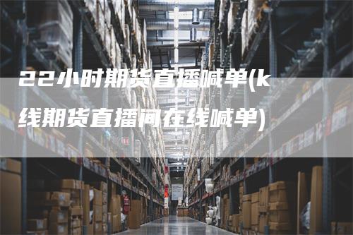 22小时期货直播喊单(k线期货直播间在线喊单)