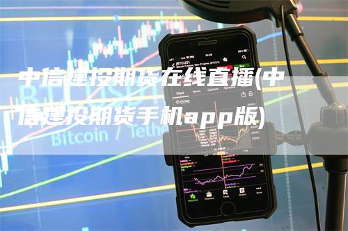 中信建投期货在线直播(中信建投期货手机app版)