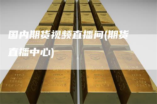 国内期货视频直播间(期货直播中心)