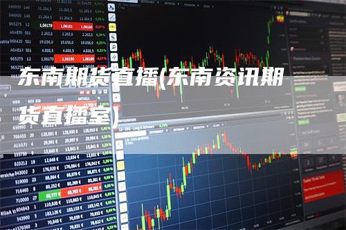 东南期货直播(东南资讯期货直播室)