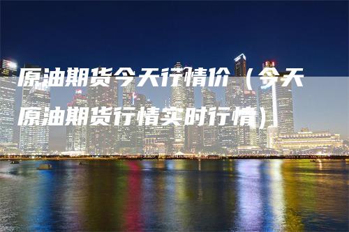 原油期货今天行情价(今天原油期货行情实时行情)