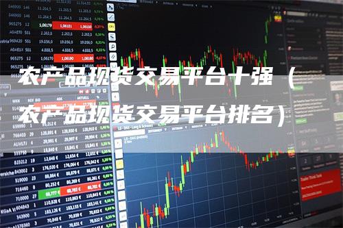 农产品现货交易平台十强(农产品现货交易平台排名)
